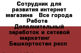 Сотрудник для развития интернет-магазина - Все города Работа » Дополнительный заработок и сетевой маркетинг   . Башкортостан респ.